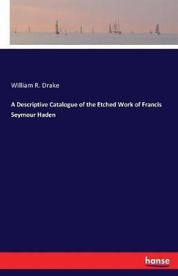 A Descriptive Catalogue of the Etched Work of Francis Seymour Haden - William R Drake - cover
