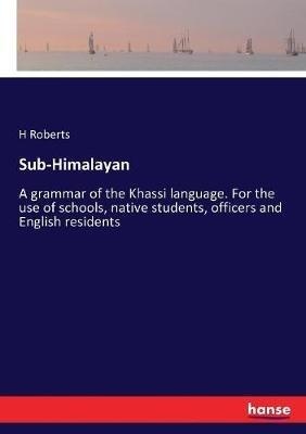 Sub-Himalayan: A grammar of the Khassi language. For the use of schools, native students, officers and English residents - H Roberts - cover