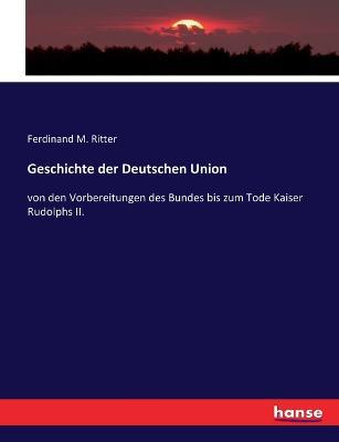 Geschichte der Deutschen Union: von den Vorbereitungen des Bundes bis zum Tode Kaiser Rudolphs II. - Ferdinand M Ritter - cover