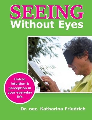 Seeing Without Eyes: Unfold intuition & perception in your everyday life - Katharina Friedrich - cover