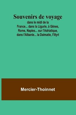 Souvenirs de voyage; dans le midi de la France... dans la Ligurie, ? G?nes, Rome, Naples... sur l'Adriatique, dans l'Albanie... la Dalmatie, l'Illyri - Mercier-Thoinnet - cover