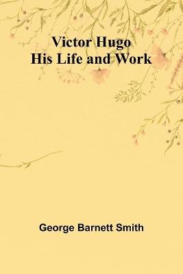 Victor Hugo: His Life and Work - George Barnett Smith - cover