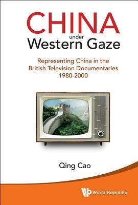 China Under Western Gaze: Representing China In The British Television Documentaries 1980-2000 - Qing Cao - cover