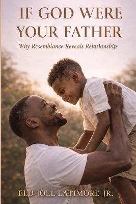 If God Were Your Father: Why Resemblance Reveals Relationship - Joel Latimore - cover