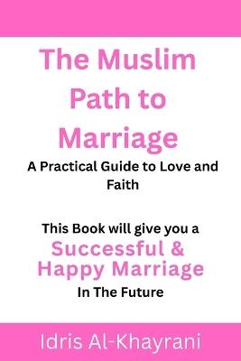 The Muslim Path to Marriage: A Practical Guide to Love and Faith - Idris Al-Khayrani - cover