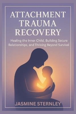 Attachment Trauma Recovery: Healing the Inner Child, Building Secure Relationships, and Thriving Beyond Survival - Jasmine Sternley - cover