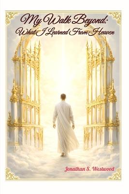 My Walk Beyond: What I Learned From Heaven - Jonathan S Westwood - cover