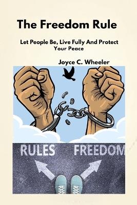 The Freedom Rule: Let People be, Live Fully And Protect Your Peace - Joyce C Wheeler - cover