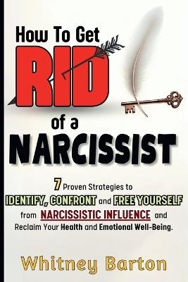 How to Get Rid of a Narcissist: 7 Proven Strategies to Identify, Confront, and Free Yourself from Narcissistic Influence and Reclaim Your Health and Emotional Well-being. - Whitney Barton - cover